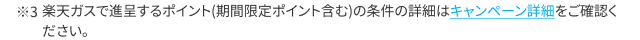 楽天ガスで進呈するポイント(期間限定ポイント含む)の条件の詳細はキャンペーン詳細をご確認ください。