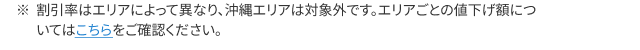 割引率はエリアによって異なり、沖縄エリアは対象外です。エリアごとの値下げ額についてはこちらをご確認ください。